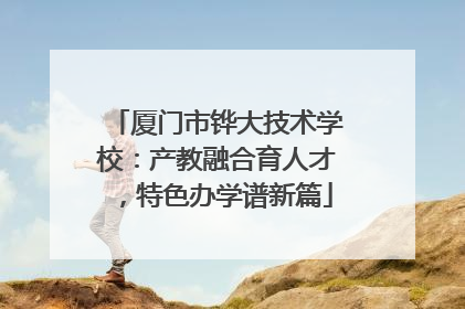 厦门市铧大技术学校：产教融合育人才，特色办学谱新篇