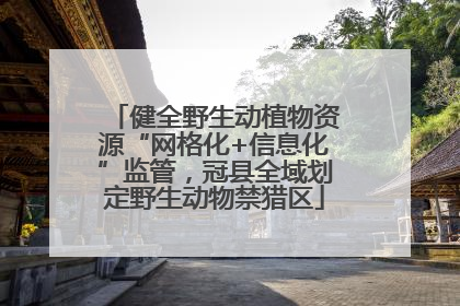 健全野生动植物资源“网格化+信息化”监管，冠县全域划定野生动物禁猎区