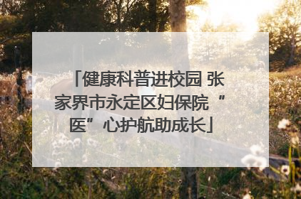 健康科普进校园 张家界市永定区妇保院“医”心护航助成长