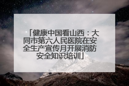 健康中国看山西：大同市第六人民医院在安全生产宣传月开展消防安全知识培训