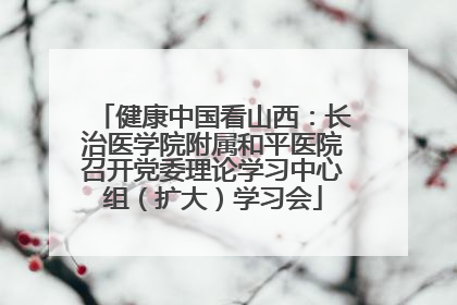 健康中国看山西：长治医学院附属和平医院召开党委理论学习中心组（扩大）学习会