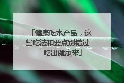 健康吃水产品，这些吃法和要点别错过｜吃出健康来