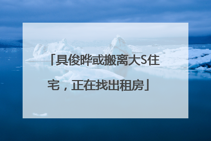 具俊晔或搬离大S住宅，正在找出租房