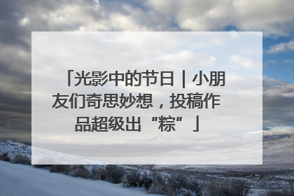 光影中的节日｜小朋友们奇思妙想，投稿作品超级出“粽”