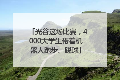 光谷这场比赛，4000大学生带着机器人跑步、踢球