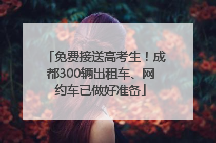 免费接送高考生！成都300辆出租车、网约车已做好准备