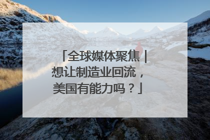 全球媒体聚焦｜想让制造业回流，美国有能力吗？