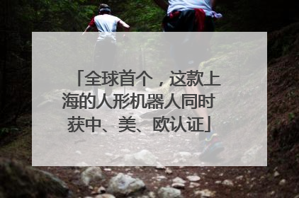 全球首个，这款上海的人形机器人同时获中、美、欧认证