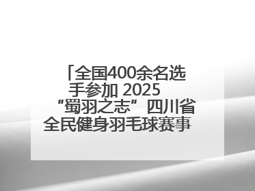 全国400余名选手参加 2025 “蜀羽之志”四川省全民健身羽毛球赛事活动启动