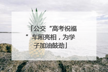 公交“高考祝福”车厢亮相，为学子加油鼓劲