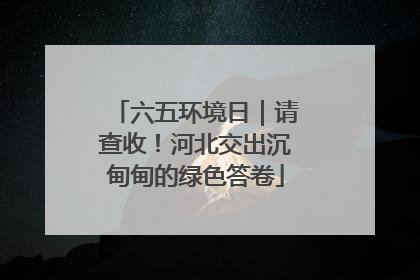 六五环境日｜请查收！河北交出沉甸甸的绿色答卷