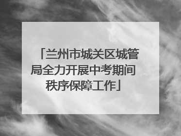 兰州市城关区城管局全力开展中考期间秩序保障工作