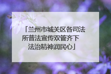 兰州市城关区各司法所普法宣传双管齐下 法治精神润民心