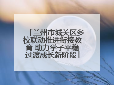 兰州市城关区多校联动推进衔接教育 助力学子平稳过渡成长新阶段