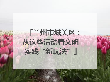 兰州市城关区：从这些活动看文明实践“新玩法”