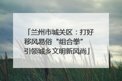兰州市城关区：打好移风易俗“组合拳” 引领城乡文明新风尚