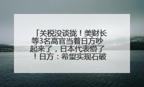 关税没谈拢！美财长等3名高官当着日方吵起来了，日本代表懵了！日方：希望实现石破茂与特朗普的会晤