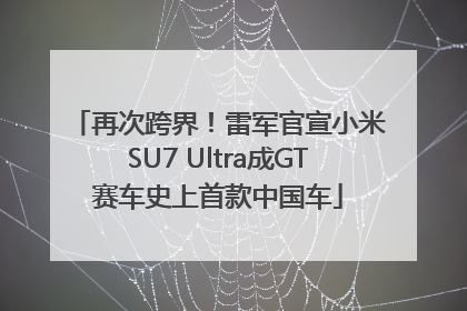 再次跨界！雷军官宣小米SU7 Ultra成GT赛车史上首款中国车