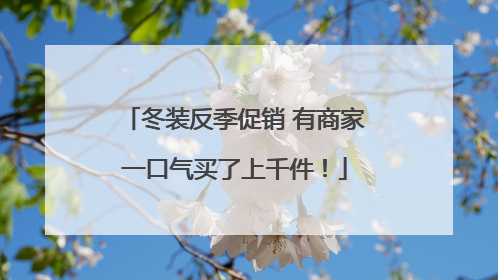 冬装反季促销 有商家一口气买了上千件！