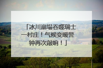 冰川崩塌吞噬瑞士一村庄！气候变暖警钟再次敲响！