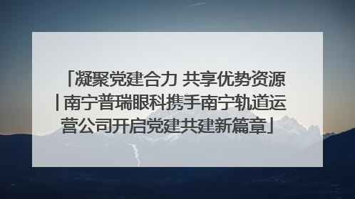 凝聚党建合力 共享优势资源│南宁普瑞眼科携手南宁轨道运营公司开启党建共建新篇章