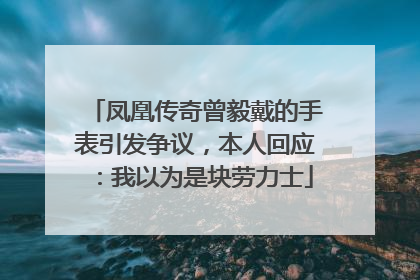 凤凰传奇曾毅戴的手表引发争议，本人回应：我以为是块劳力士