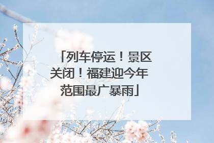 列车停运！景区关闭！福建迎今年范围最广暴雨