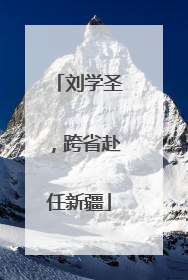 刘学圣，跨省赴任新疆
