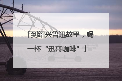 到绍兴鲁迅故里，喝一杯“迅哥咖啡”