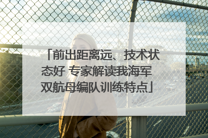 前出距离远、技术状态好 专家解读我海军双航母编队训练特点