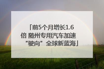 前5个月增长1.6倍 随州专用汽车加速“驶向”全球新蓝海