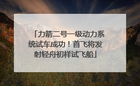 力箭二号一级动力系统试车成功！首飞将发射轻舟初样试飞船