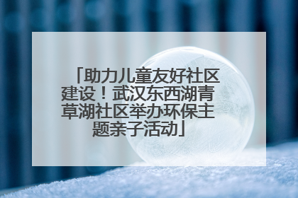 助力儿童友好社区建设！武汉东西湖青草湖社区举办环保主题亲子活动