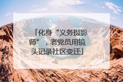化身“义务摄影师”，老党员用镜头记录社区变迁