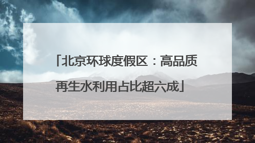 北京环球度假区：高品质再生水利用占比超六成