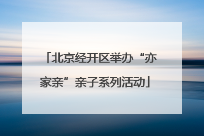 北京经开区举办“亦家亲”亲子系列活动