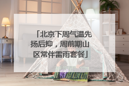 北京下周气温先扬后抑，周前期山区常伴雷雨套餐