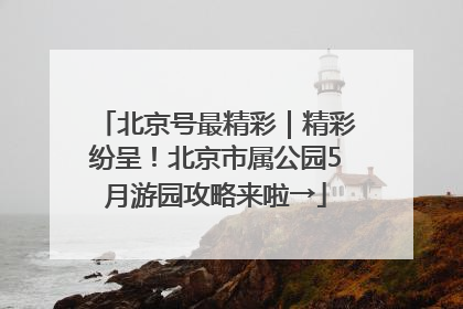 北京号最精彩｜精彩纷呈！北京市属公园5月游园攻略来啦→