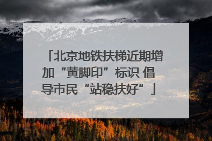 北京地铁扶梯近期增加“黄脚印”标识 倡导市民“站稳扶好”
