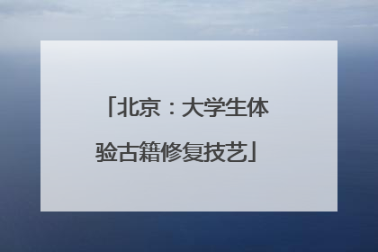 北京：大学生体验古籍修复技艺