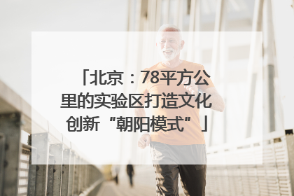 北京：78平方公里的实验区打造文化创新“朝阳模式”