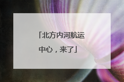 北方内河航运中心，来了