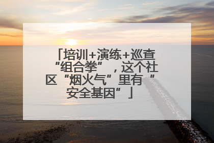 培训+演练+巡查“组合拳”，这个社区“烟火气”里有“安全基因”