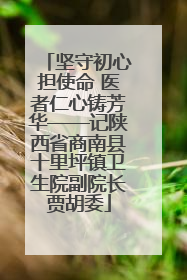 坚守初心担使命 医者仁心铸芳华——记陕西省商南县十里坪镇卫生院副院长贾胡委