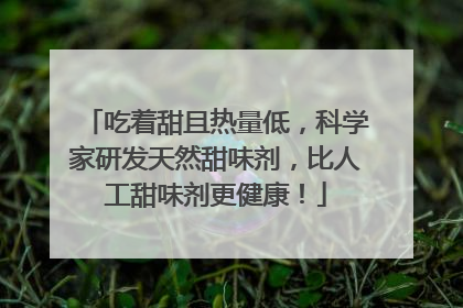 吃着甜且热量低，科学家研发天然甜味剂，比人工甜味剂更健康！