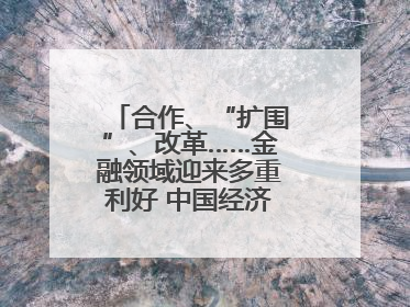 合作、“扩围”、改革……金融领域迎来多重利好 中国经济释放积极信号