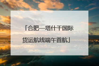 合肥—塔什干国际货运航线端午首航