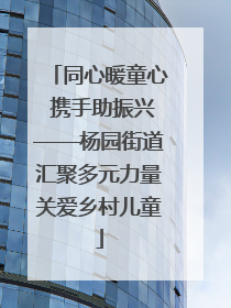 同心暖童心 携手助振兴——杨园街道汇聚多元力量关爱乡村儿童