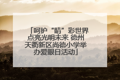 呵护“睛”彩世界点亮光明未来 德州天衢新区尚德小学举办爱眼日活动