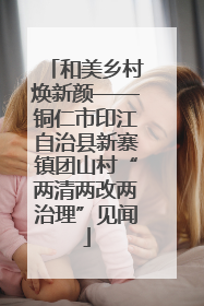 和美乡村焕新颜——铜仁市印江自治县新寨镇团山村“两清两改两治理”见闻